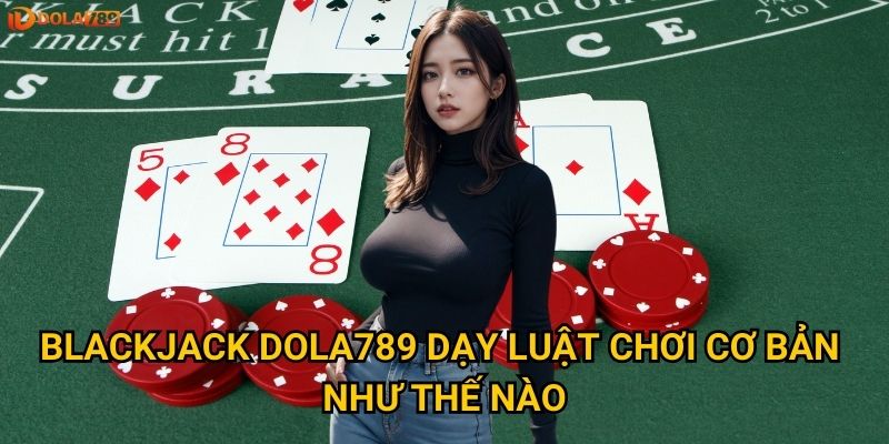 Blackjack Dola789 dạy luật chơi cơ bản như thế nào?