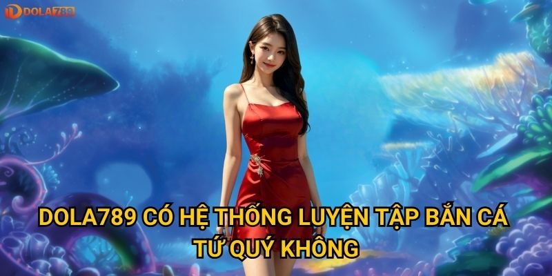 Làm thế nào để trở thành cao thủ Bắn Cá Tứ Quý Dola789? 3 Dola789 có hệ thống luyện tập bắn cá tứ quý không?