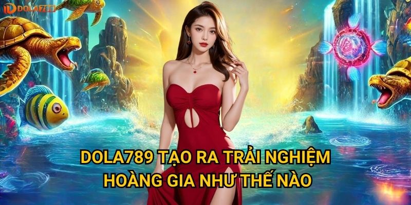 Dola789 tạo ra trải nghiệm hoàng gia như thế nào?