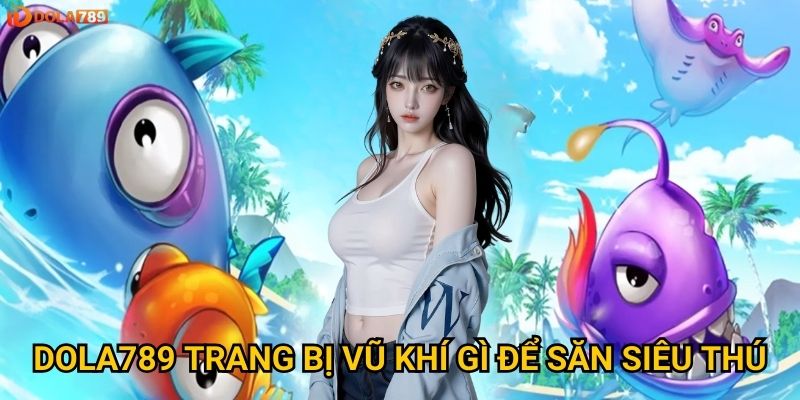 Dola789 trang bị vũ khí gì để săn siêu thú?