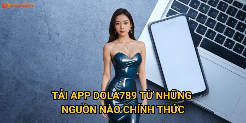Tại sao nên tải app Dola789 thay vì chơi trên web? 2 Tải app Dola789 từ những nguồn nào chính thức?